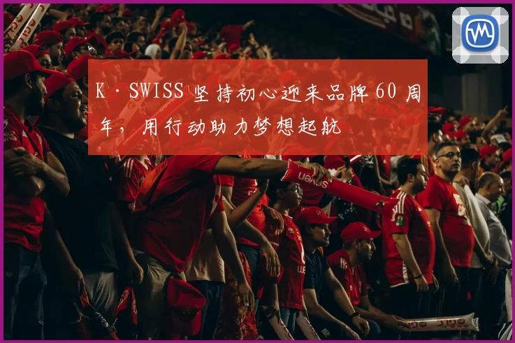 K·SWISS 坚持初心迎来品牌 60 周年，用行动助力梦想起航