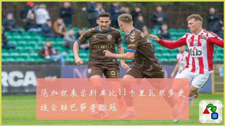 范加尔表示科库比11个里瓦尔多更适合助巴萨夺欧冠