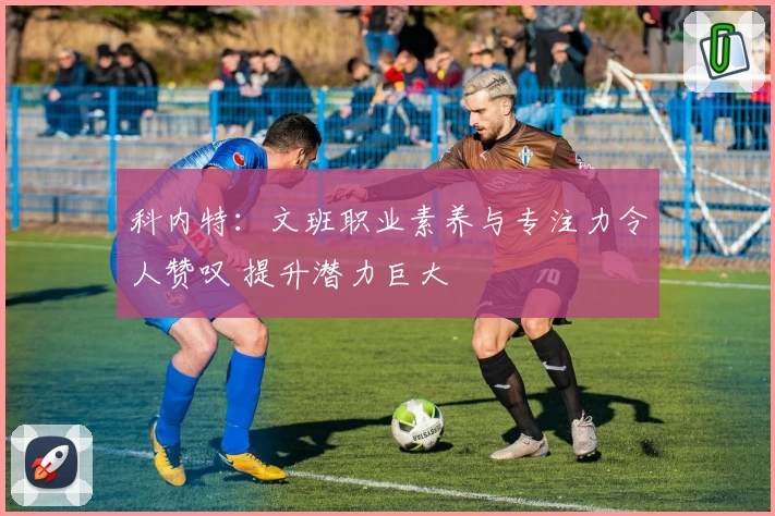 科内特：文班职业素养与专注力令人赞叹 提升潜力巨大