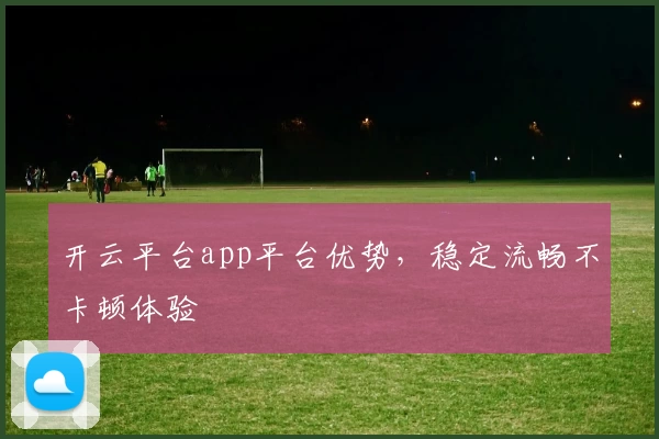 开云平台app平台优势,稳定流畅不卡顿体验