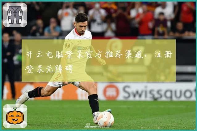 开云电脑登录官方推荐渠道，注册登录无障碍