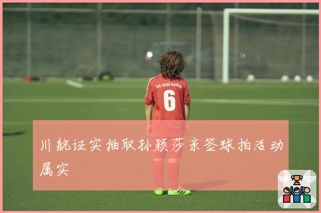 川航证实抽取孙颖莎亲签球拍活动属实