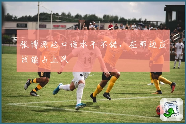 张博源这口语水平不错，在那边应该能占上风