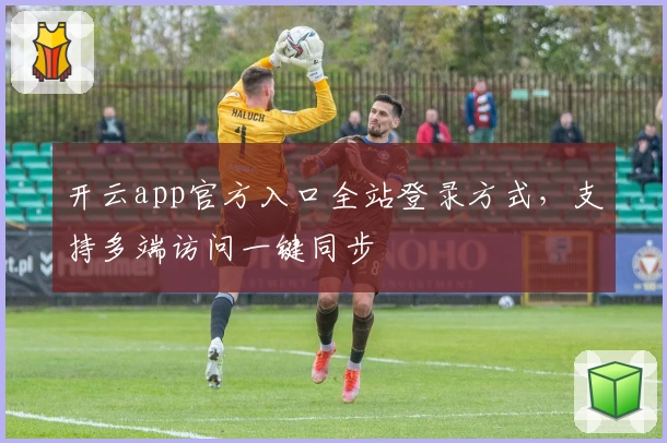 开云app官方入口全站登录方式，支持多端访问一键同步