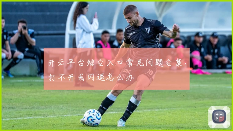 开云平台综合入口常见问题合集，打不开或闪退怎么办