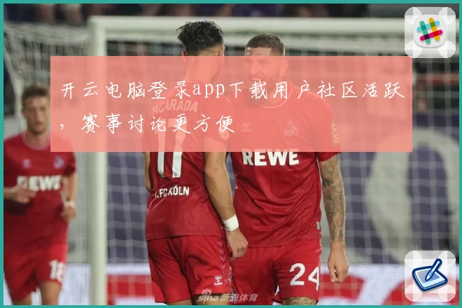 开云电脑登录app下载用户社区活跃，赛事讨论更方便