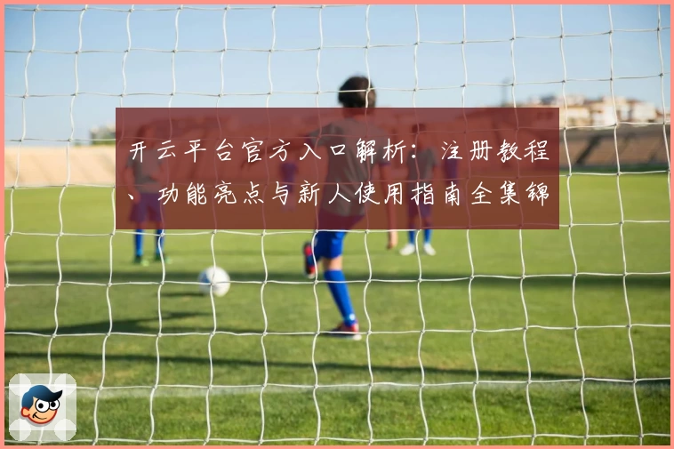 开云平台官方入口解析：注册教程、功能亮点与新人使用指南全集锦