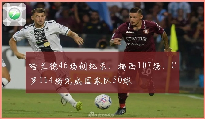 哈兰德46场创纪录，梅西107场，C罗114场完成国家队50球