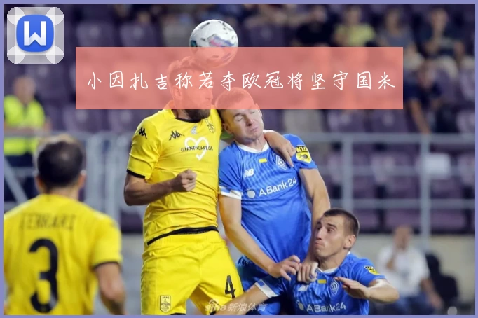 小因扎吉称若夺欧冠将坚守国米