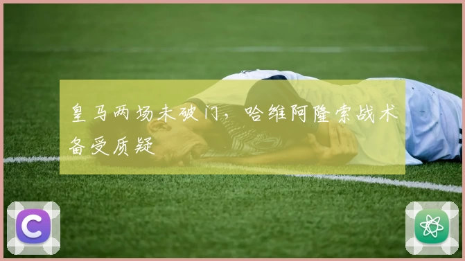 皇马两场未破门，哈维阿隆索战术备受质疑