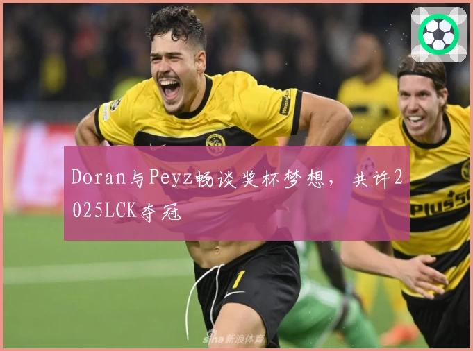 Doran与Peyz畅谈奖杯梦想，共许2025LCK夺冠