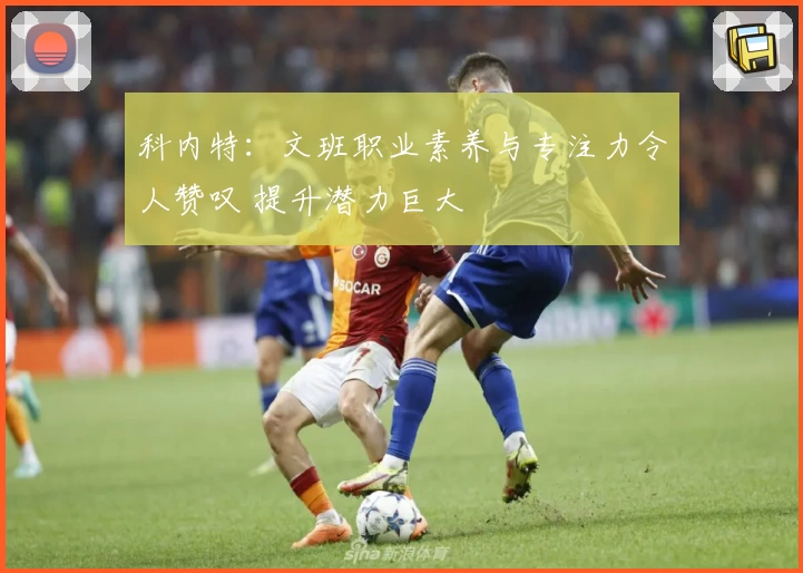 科内特：文班职业素养与专注力令人赞叹 提升潜力巨大