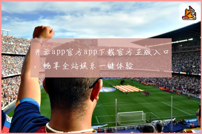 开云app官方app下载官方正版入口,畅享全站娱乐一键体验