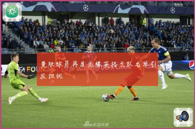 曼联球员再度无缘英格兰队名单引发担忧