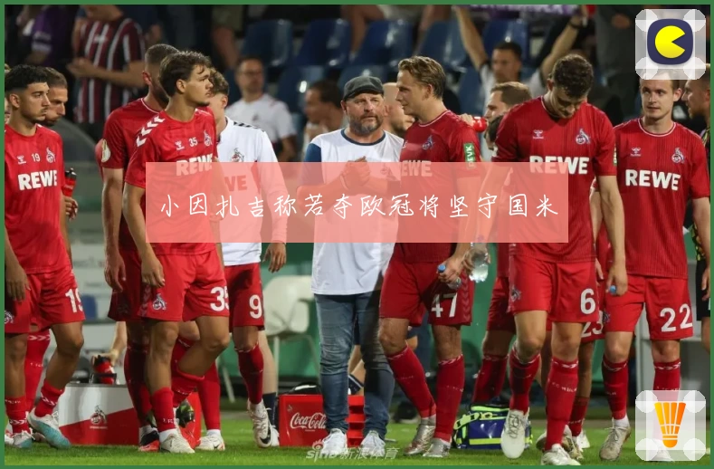 小因扎吉称若夺欧冠将坚守国米