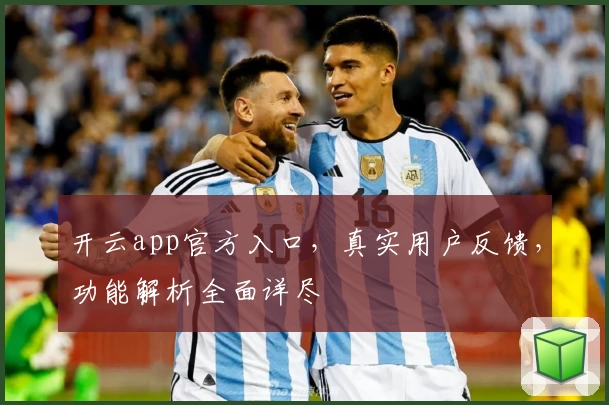 开云app官方入口，真实用户反馈，功能解析全面详尽
