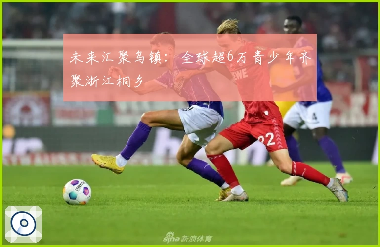 未来汇聚乌镇：全球超6万青少年齐聚浙江桐乡