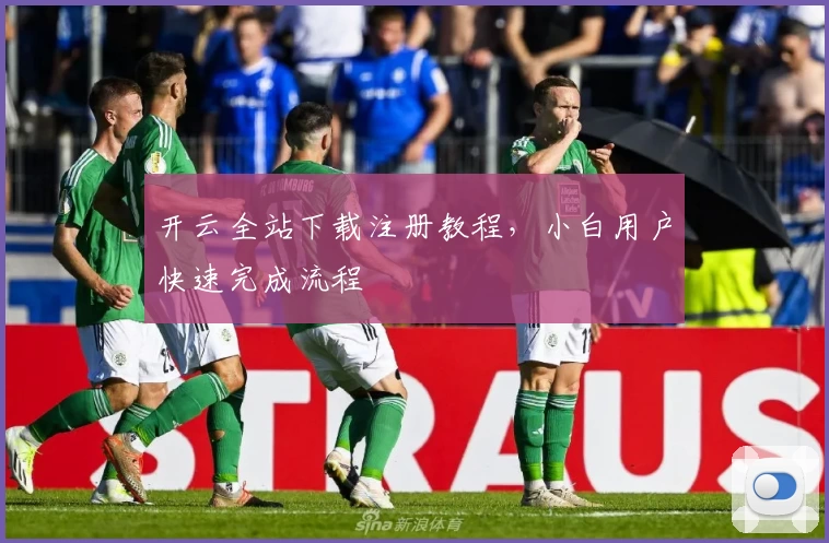 开云全站下载注册教程,小白用户快速完成流程