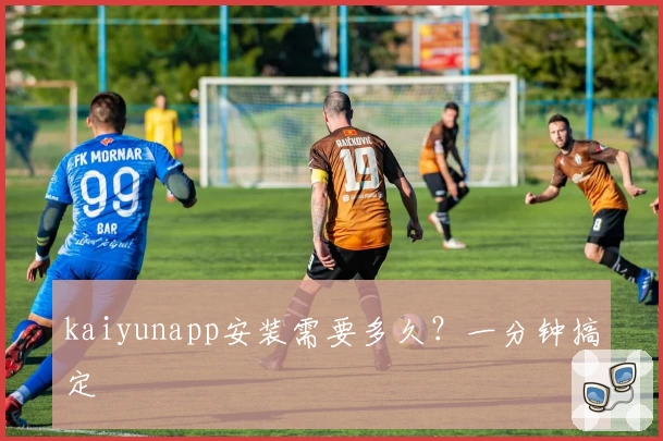 kaiyunapp安装需要多久？一分钟搞定