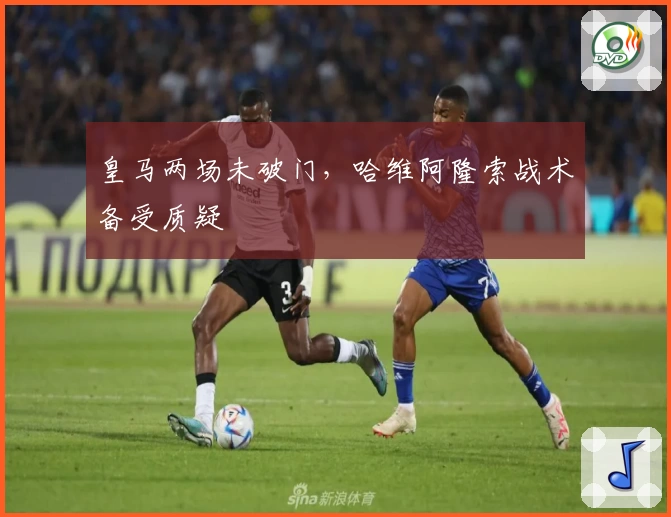 皇马两场未破门，哈维阿隆索战术备受质疑