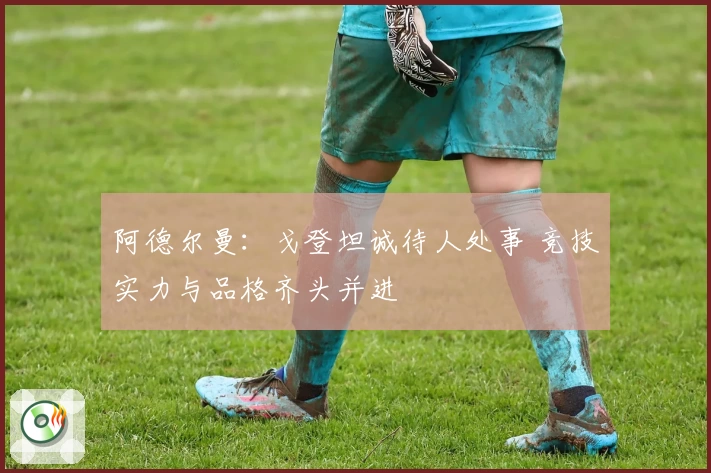 阿德尔曼：戈登坦诚待人处事 竞技实力与品格齐头并进