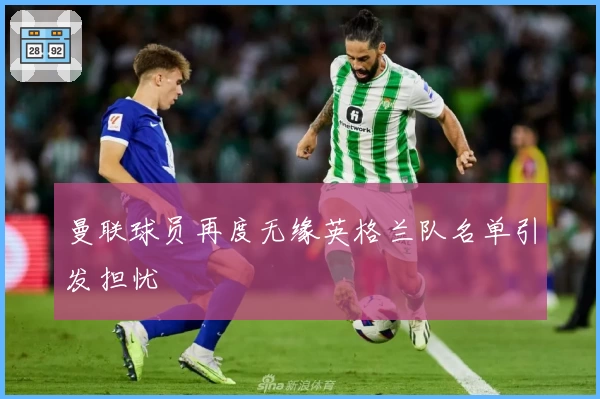 曼联球员再度无缘英格兰队名单引发担忧