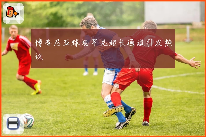 博洛尼亚球场罕见超长通道引发热议