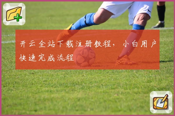 开云全站下载注册教程，小白用户快速完成流程