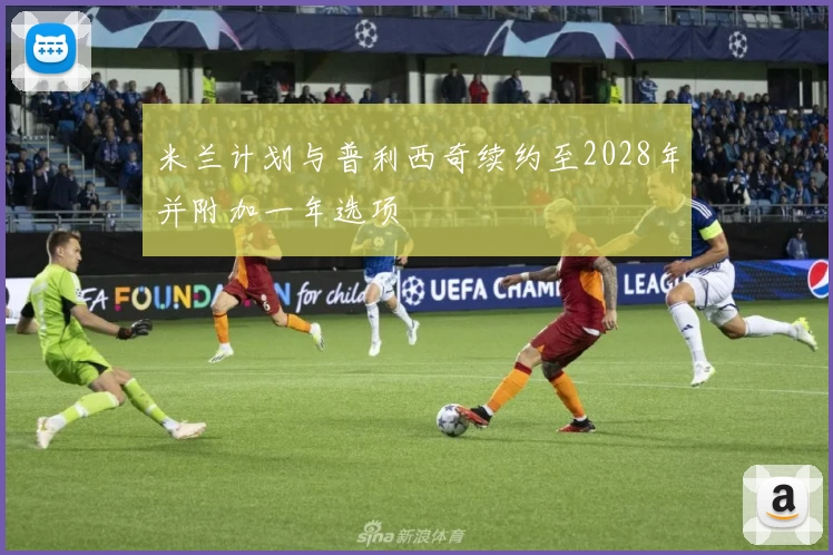 米兰计划与普利西奇续约至2028年并附加一年选项