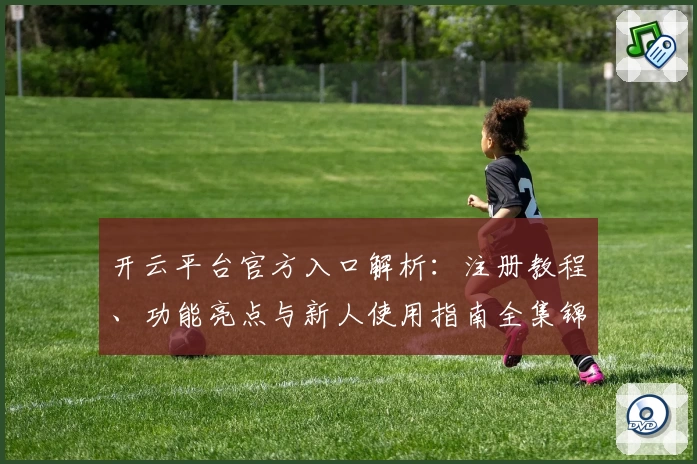 开云平台官方入口解析：注册教程、功能亮点与新人使用指南全集锦